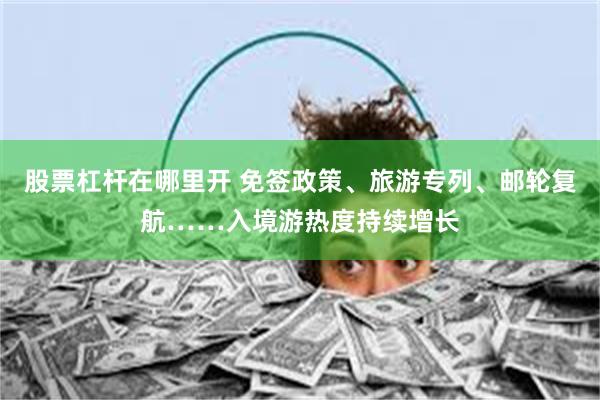 股票杠杆在哪里开 免签政策、旅游专列、邮轮复航……入境游热度持续增长