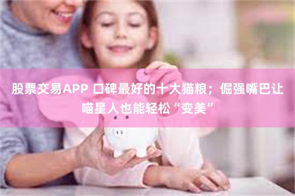 股票交易APP 口碑最好的十大猫粮；倔强嘴巴让喵星人也能轻松“变美”