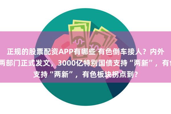 正规的股票配资APP有哪些 有色倒车接人？内外资争先布局！两部门正式发文，3000亿特别国债支持“两新”，有色板块拐点到？