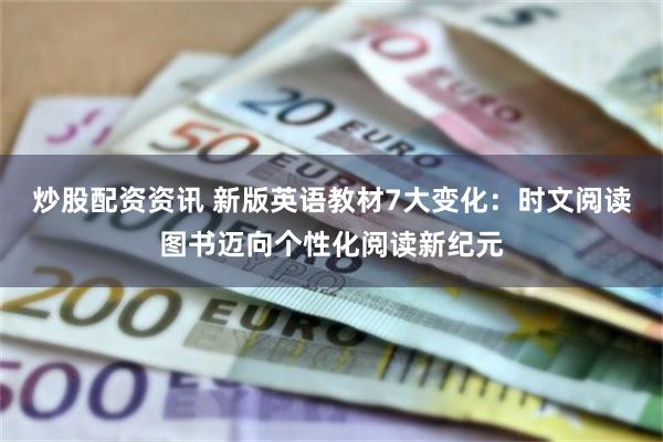 炒股配资资讯 新版英语教材7大变化：时文阅读图书迈向个性化阅读新纪元