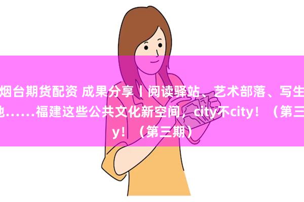 烟台期货配资 成果分享丨阅读驿站、艺术部落、写生基地……福建这些公共文化新空间，city不city！（第三期）