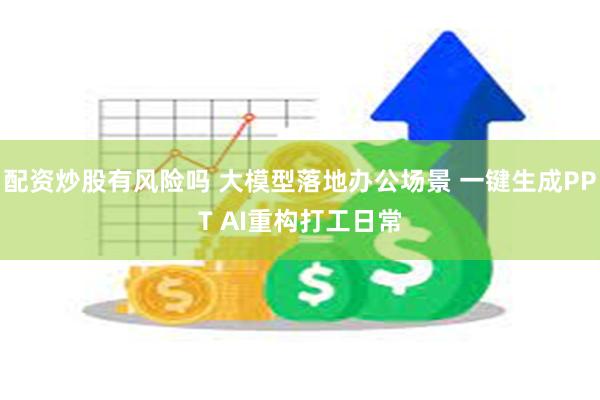 配资炒股有风险吗 大模型落地办公场景 一键生成PPT AI重构打工日常