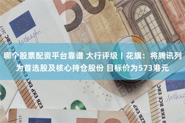 哪个股票配资平台靠谱 大行评级丨花旗：将腾讯列为首选股及核心持仓股份 目标价为573港元