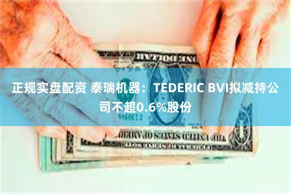 正规实盘配资 泰瑞机器：TEDERIC BVI拟减持公司不超0.6%股份