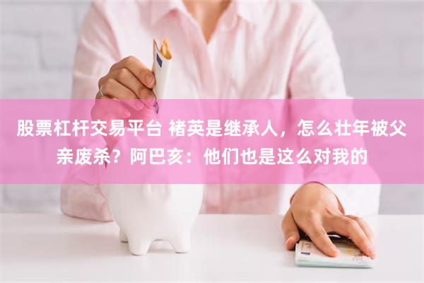 股票杠杆交易平台 褚英是继承人，怎么壮年被父亲废杀？阿巴亥：他们也是这么对我的