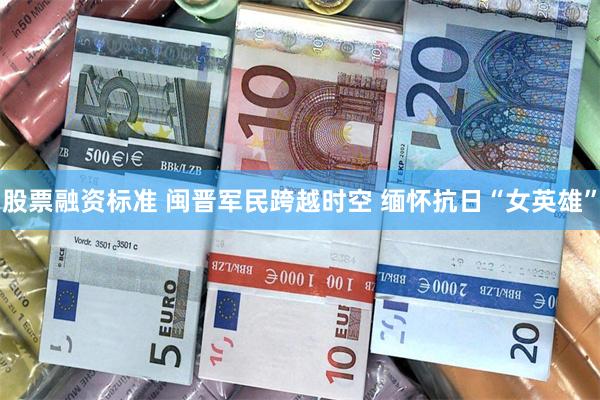 股票融资标准 闽晋军民跨越时空 缅怀抗日“女英雄”