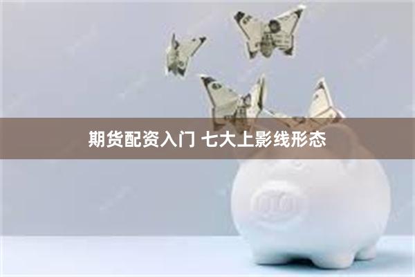 期货配资入门 七大上影线形态