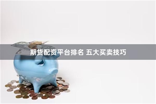 期货配资平台排名 五大买卖技巧