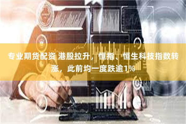 专业期货配资 港股拉升，恒指、恒生科技指数转涨，此前均一度跌逾1%