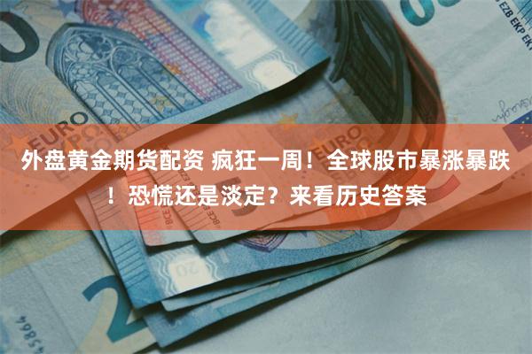 外盘黄金期货配资 疯狂一周！全球股市暴涨暴跌！恐慌还是淡定？来看历史答案