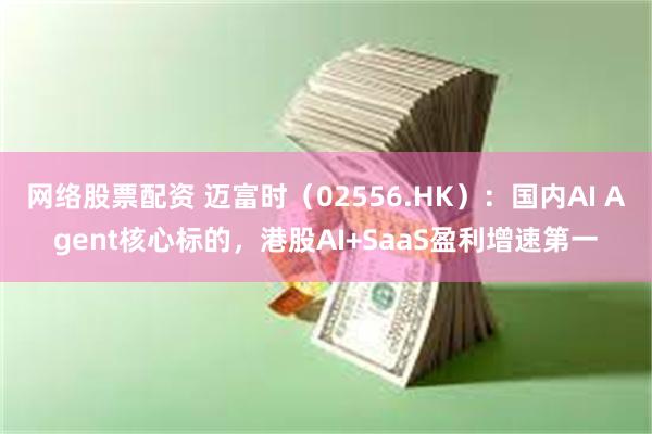 网络股票配资 迈富时（02556.HK）：国内AI Agent核心标的，港股AI+SaaS盈利增速第一