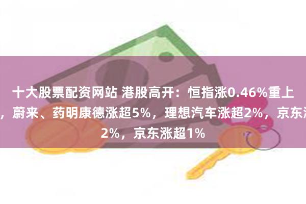 十大股票配资网站 港股高开：恒指涨0.46%重上22000，蔚来、药明康德涨超5%，理想汽车涨超2%，京东涨超1%