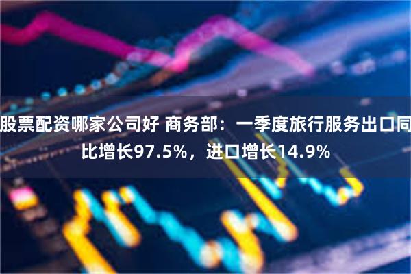 股票配资哪家公司好 商务部：一季度旅行服务出口同比增长97.5%，进口增长14.9%