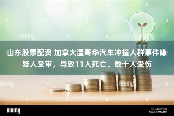 山东股票配资 加拿大温哥华汽车冲撞人群事件嫌疑人受审，导致11人死亡、数十人受伤
