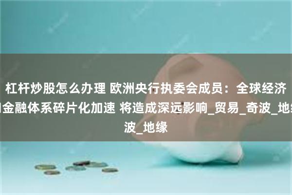 杠杆炒股怎么办理 欧洲央行执委会成员：全球经济和金融体系碎片化加速 将造成深远影响_贸易_奇波_地缘