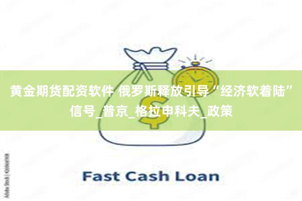 黄金期货配资软件 俄罗斯释放引导“经济软着陆”信号_普京_格拉申科夫_政策