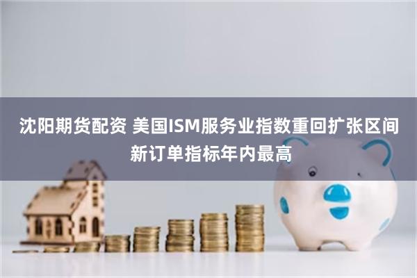 沈阳期货配资 美国ISM服务业指数重回扩张区间 新订单指标年内最高