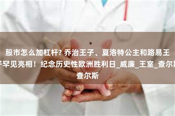 股市怎么加杠杆? 乔治王子、夏洛特公主和路易王子罕见亮相！纪念历史性欧洲胜利日_威廉_王室_查尔斯