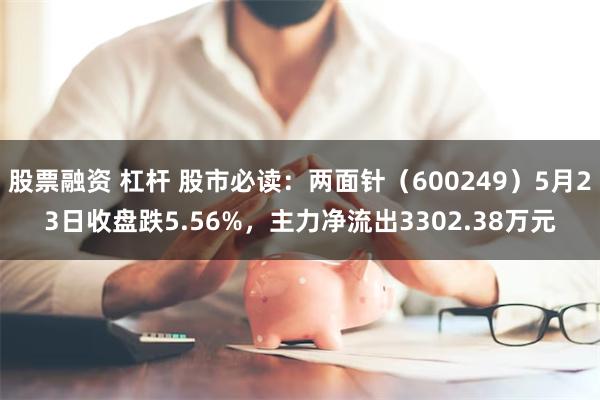 股票融资 杠杆 股市必读：两面针（600249）5月23日收盘跌5.56%，主力净流出3302.38万元