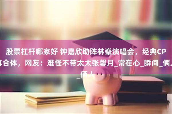 股票杠杆哪家好 钟嘉欣助阵林峯演唱会，经典CP再合体，网友：难怪不带太太张馨月_常在心_瞬间_俩人