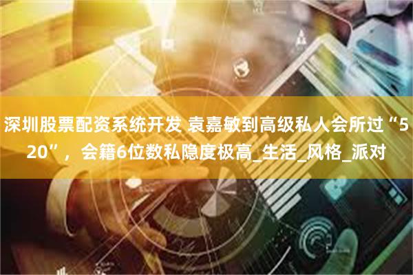 深圳股票配资系统开发 袁嘉敏到高级私人会所过“520”，会籍6位数私隐度极高_生活_风格_派对