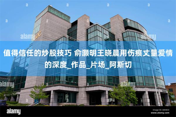 值得信任的炒股技巧 俞灏明王晓晨用伤痕丈量爱情的深度_作品_片场_阿斯切