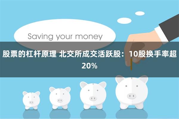 股票的杠杆原理 北交所成交活跃股：10股换手率超20%