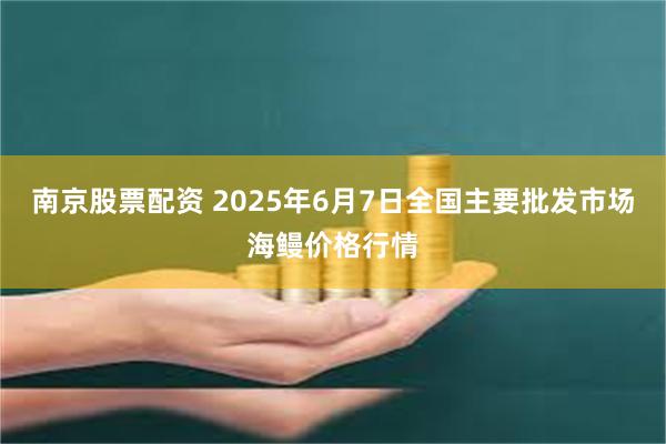南京股票配资 2025年6月7日全国主要批发市场海鳗价格行情