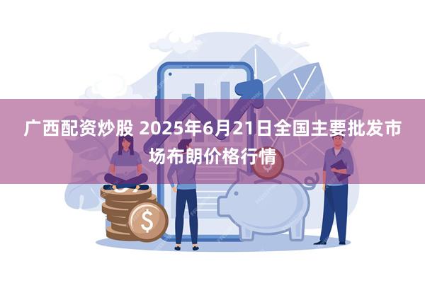广西配资炒股 2025年6月21日全国主要批发市场布朗价格行情