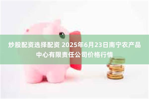 炒股配资选择配资 2025年6月23日南宁农产品中心有限责任公司价格行情