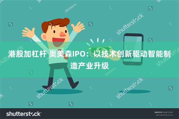港股加杠杆 奥美森IPO：以技术创新驱动智能制造产业升级