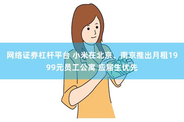 网络证劵杠杆平台 小米在北京、南京推出月租1999元员工公寓 应届生优先