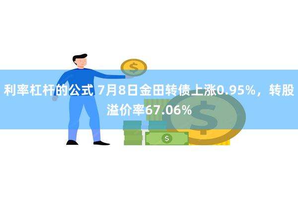利率杠杆的公式 7月8日金田转债上涨0.95%，转股溢价率67.06%