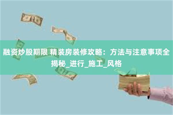 融资炒股期限 精装房装修攻略：方法与注意事项全揭秘_进行_施工_风格