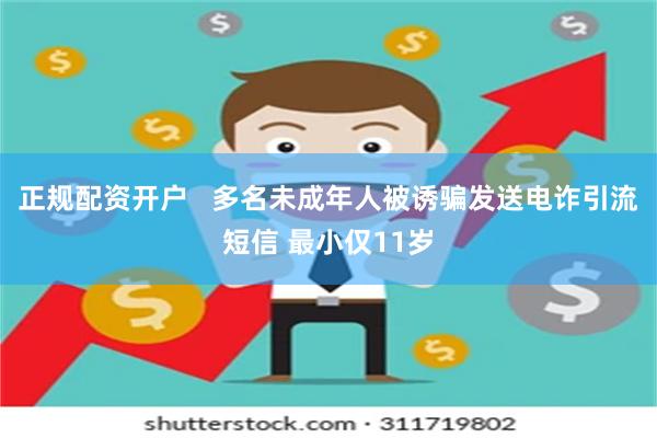 正规配资开户   多名未成年人被诱骗发送电诈引流短信 最小仅11岁