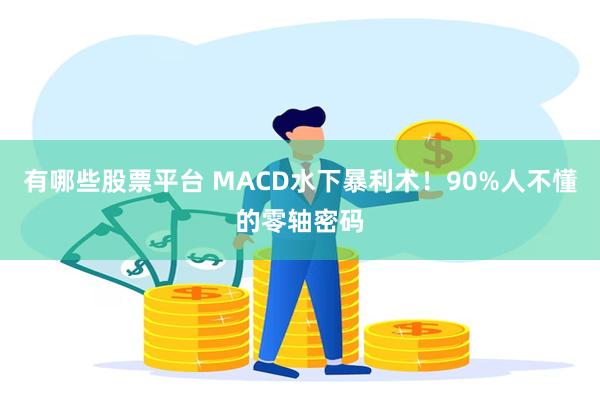 有哪些股票平台 MACD水下暴利术！90%人不懂的零轴密码