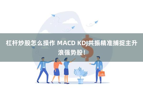 杠杆炒股怎么操作 MACD KDJ共振精准捕捉主升浪强势股！