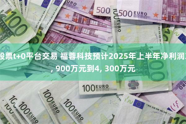 股票t+0平台交易 福蓉科技预计2025年上半年净利润3, 900万元到4, 300万元