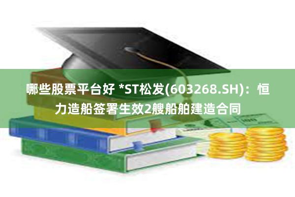 哪些股票平台好 *ST松发(603268.SH)：恒力造船签署生效2艘船舶建造合同