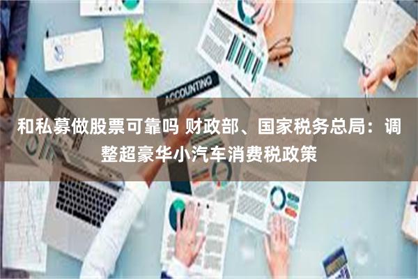 和私募做股票可靠吗 财政部、国家税务总局：调整超豪华小汽车消费税政策