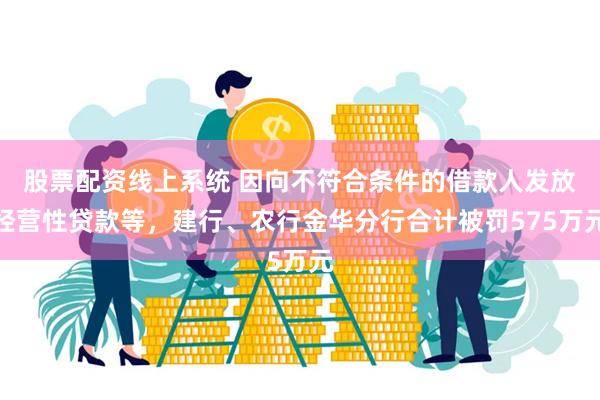股票配资线上系统 因向不符合条件的借款人发放经营性贷款等，建行、农行金华分行合计被罚575万元