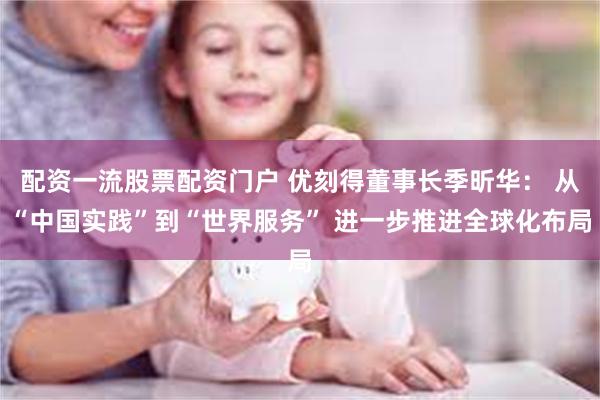 配资一流股票配资门户 优刻得董事长季昕华： 从“中国实践”到“世界服务” 进一步推进全球化布局