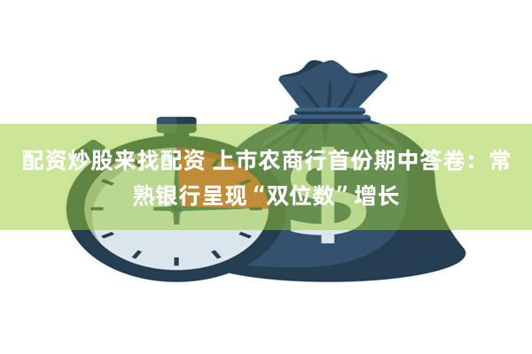 配资炒股来找配资 上市农商行首份期中答卷：常熟银行呈现“双位数”增长
