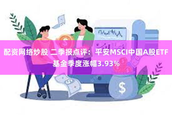 配资网络炒股 二季报点评：平安MSCI中国A股ETF基金季度涨幅3.93%