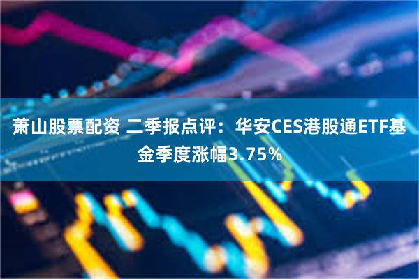 萧山股票配资 二季报点评：华安CES港股通ETF基金季度涨幅3.75%