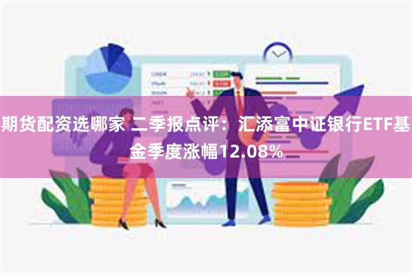 期货配资选哪家 二季报点评：汇添富中证银行ETF基金季度涨幅12.08%