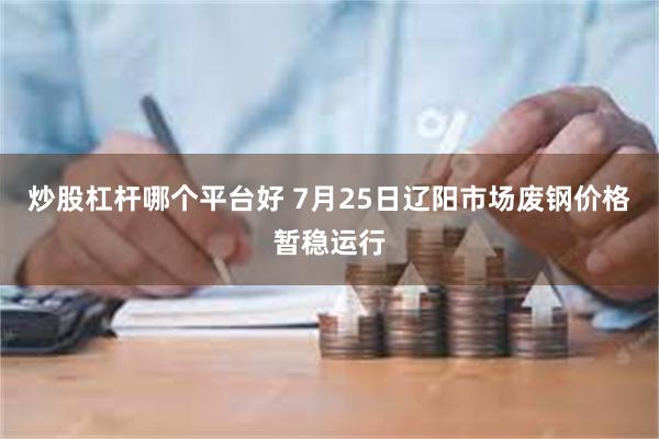 炒股杠杆哪个平台好 7月25日辽阳市场废钢价格暂稳运行