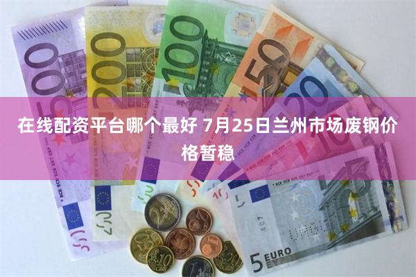 在线配资平台哪个最好 7月25日兰州市场废钢价格暂稳