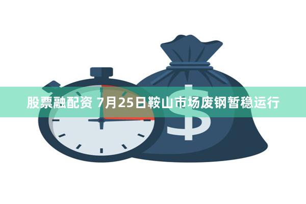 股票融配资 7月25日鞍山市场废钢暂稳运行