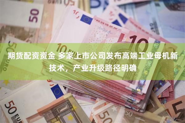 期货配资资金 多家上市公司发布高端工业母机新技术，产业升级路径明确